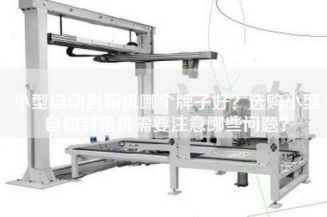 小型自动封箱机哪个牌子好？选购小型自动封箱机需要注意哪些问题？