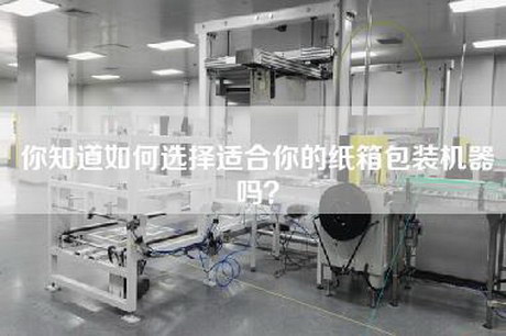 你知道如何选择适合你的纸箱包装机器吗？