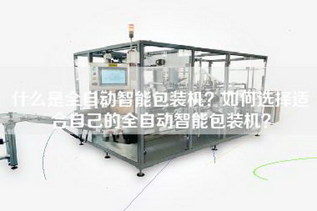 什么是全自动智能包装机？如何选择适合自己的全自动智能包装机？