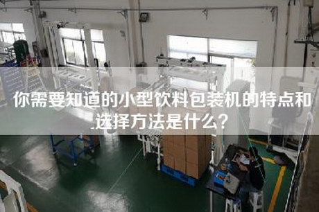 你需要知道的小型饮料包装机的特点和选择方法是什么？