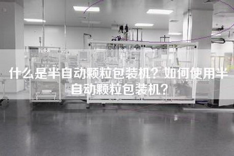 什么是半自动颗粒包装机？如何使用半自动颗粒包装机？