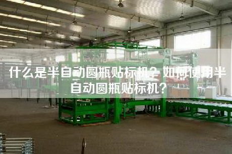 什么是半自动圆瓶贴标机？如何使用半自动圆瓶贴标机？