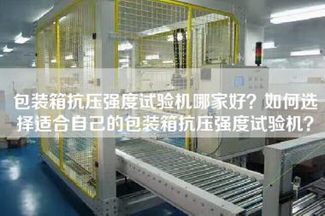 包装箱抗压强度试验机哪家好？如何选择适合自己的包装箱抗压强度试验机？