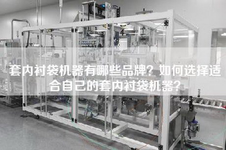 套内衬袋机器有哪些品牌？如何选择适合自己的套内衬袋机器？