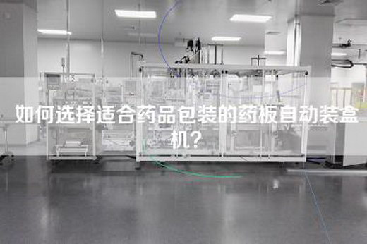 如何选择适合药品包装的药板自动装盒机？
