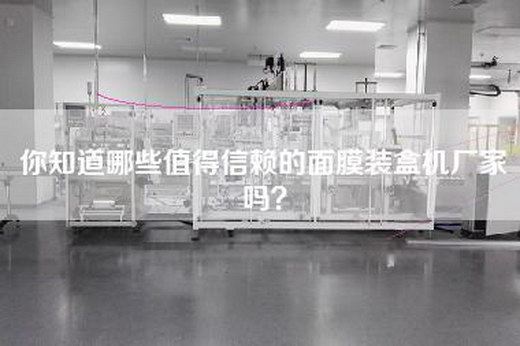你知道哪些值得信赖的面膜装盒机厂家吗？
