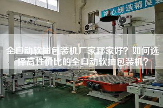 全自动软抽包装机厂家哪家好？如何选择高性价比的全自动软抽包装机？