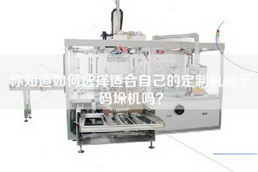 你知道如何选择适合自己的定制机械手码垛机吗？