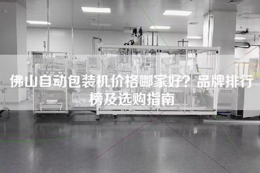 佛山自动包装机价格哪家好？品牌排行榜及选购指南