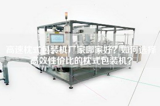 高速枕式包装机厂家哪家好？如何选择高效性价比的枕式包装机？