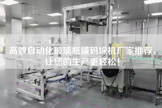 高效自动化玻璃瓶罐码垛机厂家推荐，让您的生产更轻松！