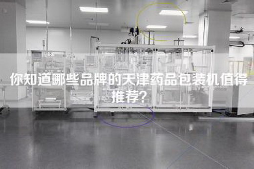 你知道哪些品牌的天津药品包装机值得推荐？