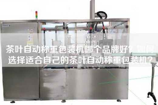 茶叶自动称重包装机哪个品牌好？如何选择适合自己的茶叶自动称重包装机？
