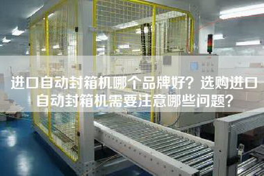 进口自动封箱机哪个品牌好？选购进口自动封箱机需要注意哪些问题？
