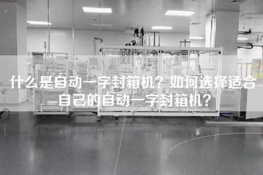 什么是自动一字封箱机？如何选择适合自己的自动一字封箱机？