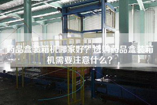 药品盒装箱机哪家好？选购药品盒装箱机需要注意什么？