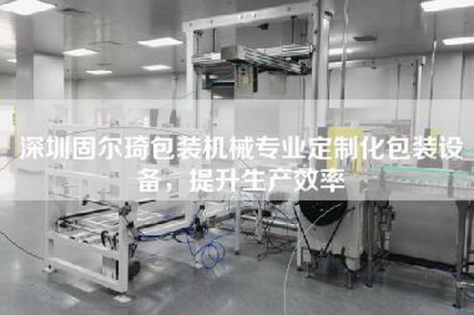 深圳固尔琦包装机械专业定制化包装设备，提升生产效率