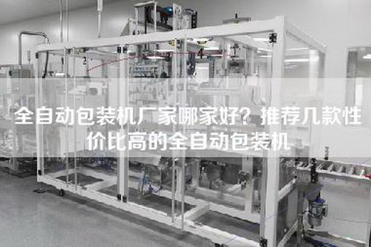 全自动包装机厂家哪家好？推荐几款性价比高的全自动包装机