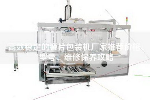高效稳定的薯片包装机厂家推荐价格、型号、维修保养攻略
