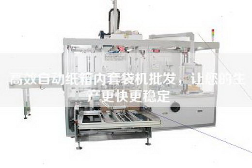 高效自动纸箱内套袋机批发，让您的生产更快更稳定