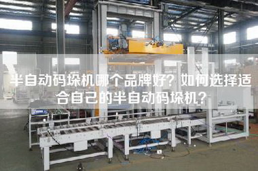 半自动码垛机哪个品牌好？如何选择适合自己的半自动码垛机？