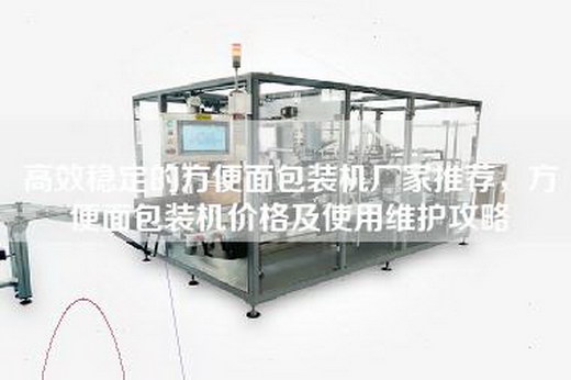 高效稳定的方便面包装机厂家推荐，方便面包装机价格及使用维护攻略