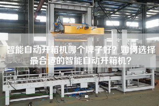智能自动开箱机哪个牌子好？如何选择最合适的智能自动开箱机？
