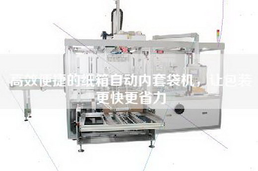 高效便捷的纸箱自动内套袋机，让包装更快更省力