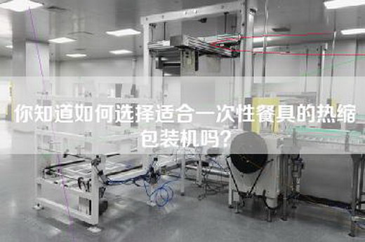 你知道如何选择适合一次性餐具的热缩包装机吗？