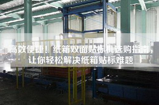 高效便捷！纸箱双面贴标机选购指南，让你轻松解决纸箱贴标难题