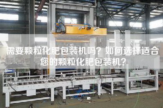 需要颗粒化肥包装机吗？如何选择适合您的颗粒化肥包装机？