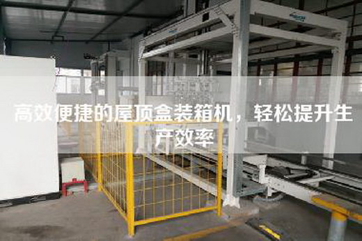 高效便捷的屋顶盒装箱机，轻松提升生产效率