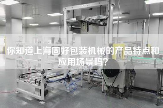 你知道上海固好包装机械的产品特点和应用场景吗？