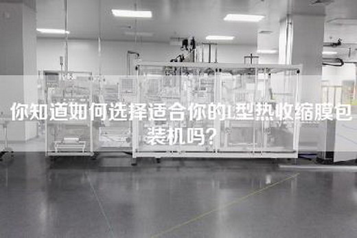 你知道如何选择适合你的L型热收缩膜包装机吗？