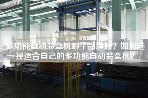 多功能自动装盒机哪个品牌好？如何选择适合自己的多功能自动装盒机？