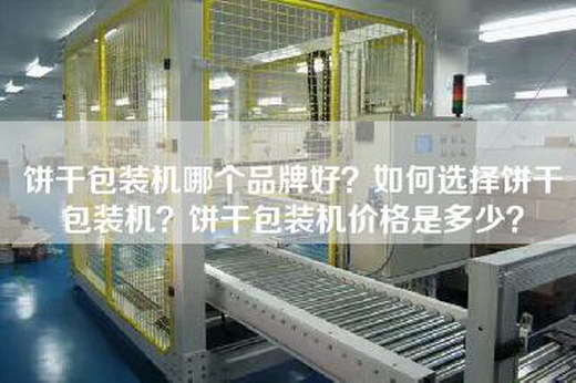 饼干包装机哪个品牌好？如何选择饼干包装机？饼干包装机价格是多少？
