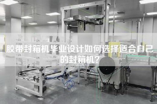胶带封箱机毕业设计如何选择适合自己的封箱机？