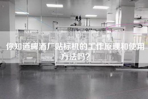你知道啤酒厂贴标机的工作原理和使用方法吗？
