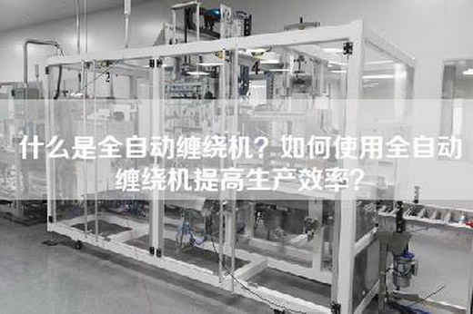 什么是全自动缠绕机？如何使用全自动缠绕机提高生产效率？