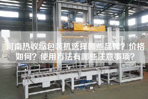 河南热收缩包装机选择哪些品牌？价格如何？使用方法有哪些注意事项？