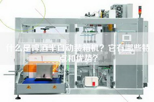 什么是啤酒半自动装箱机？它有哪些特点和优势？