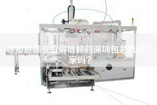 你知道哪些值得信赖的深圳包装机械厂家吗？