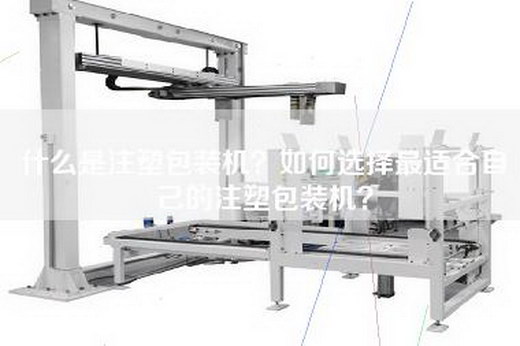 什么是注塑包装机？如何选择最适合自己的注塑包装机？