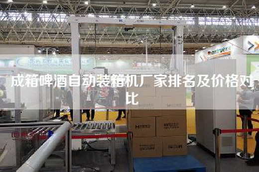 成箱啤酒自动装箱机厂家排名及价格对比