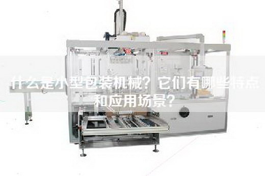 什么是小型包装机械？它们有哪些特点和应用场景？