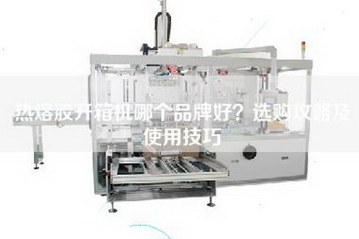 热熔胶开箱机哪个品牌好？选购攻略及使用技巧