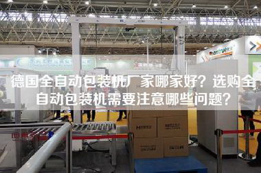 德国全自动包装机厂家哪家好？选购全自动包装机需要注意哪些问题？