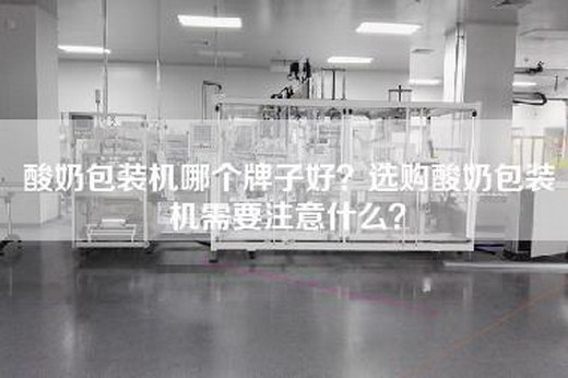 酸奶包装机哪个牌子好？选购酸奶包装机需要注意什么？