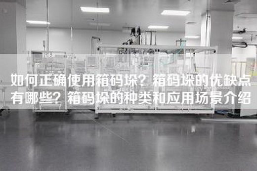 如何正确使用箱码垛？箱码垛的优缺点有哪些？箱码垛的种类和应用场景介绍