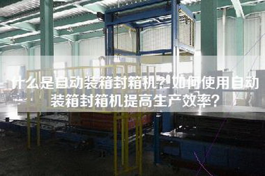 什么是自动装箱封箱机？如何使用自动装箱封箱机提高生产效率？